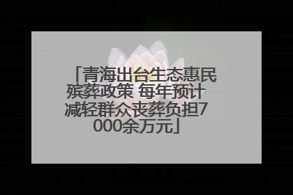 青海出台生态惠民殡葬政策 每年预计减轻群众丧葬负担7000余万元