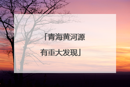 青海黄河源有重大发现