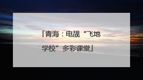 青海：电靓“飞地学校”多彩课堂