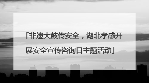 非遗大鼓传安全，湖北孝感开展安全宣传咨询日主题活动