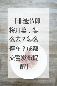 非遗节即将开幕，怎么去？怎么停车？成都交警发布提醒
