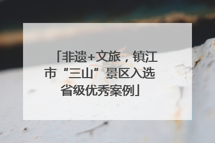 非遗+文旅，镇江市“三山”景区入选省级优秀案例
