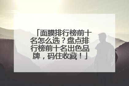 面膜排行榜前十名怎么选？盘点排行榜前十名出色品牌，码住收藏！