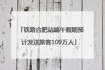 铁路合肥站端午假期预计发送旅客109万人