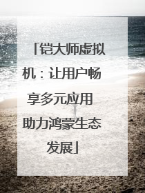 铠大师虚拟机：让用户畅享多元应用 助力鸿蒙生态发展
