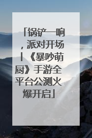 锅铲一响，派对开场丨《暴吵萌厨》手游全平台公测火爆开启