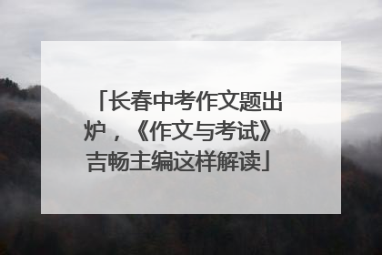 长春中考作文题出炉，《作文与考试》吉畅主编这样解读