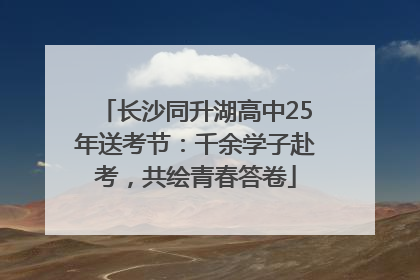 长沙同升湖高中25年送考节：千余学子赴考，共绘青春答卷