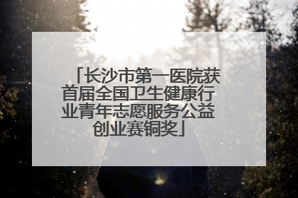 长沙市第一医院获首届全国卫生健康行业青年志愿服务公益创业赛铜奖
