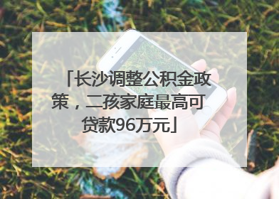 长沙调整公积金政策，二孩家庭最高可贷款96万元