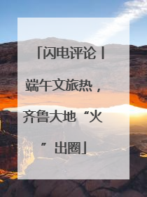 闪电评论丨端午文旅热，齐鲁大地“火”出圈