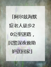 阿尔兹海默症老人徒步20公里迷路，民警深夜救助护送回家