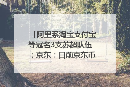阿里系淘宝支付宝等冠名3支苏超队伍；京东：目前京东币链科技并没有开始发行稳定币｜早资道