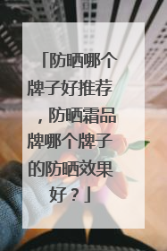 防晒哪个牌子好推荐,防晒霜品牌哪个牌子的防晒效果好?