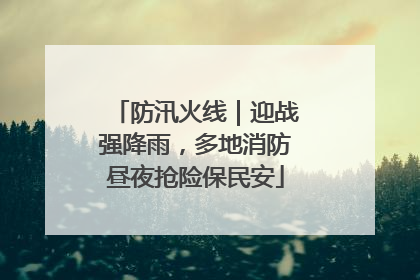 防汛火线｜迎战强降雨，多地消防昼夜抢险保民安