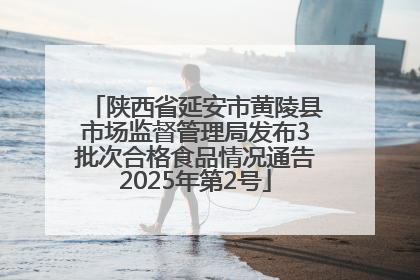 陕西省延安市黄陵县市场监督管理局发布3批次合格食品情况通告2025年第2号