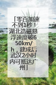 零百加速不到1秒！湖北造磁悬浮速度破650km/h，建成后武汉2小时内可抵达广州