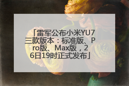 雷军公布小米YU7三款版本：标准版、Pro版、Max版，26日19时正式发布