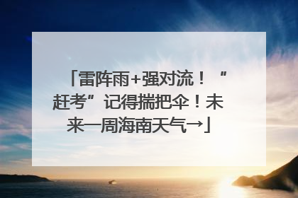 雷阵雨+强对流！“赶考”记得揣把伞！未来一周海南天气→