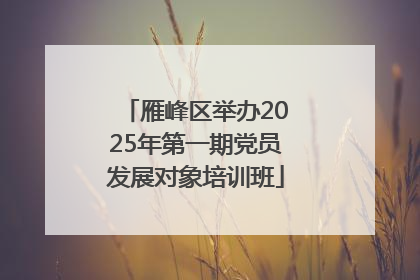 雁峰区举办2025年第一期党员发展对象培训班