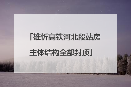 雄忻高铁河北段站房主体结构全部封顶