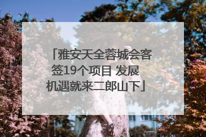 雅安天全蓉城会客签19个项目 发展机遇就来二郎山下