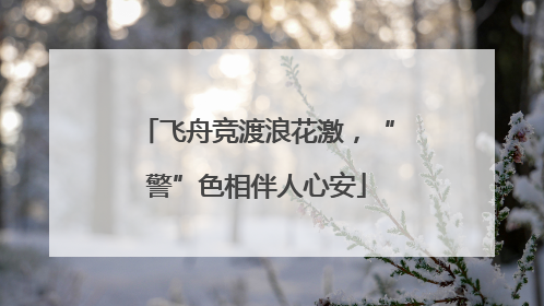 飞舟竞渡浪花激，“警”色相伴人心安