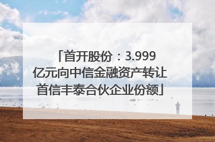 首开股份：3.999亿元向中信金融资产转让首信丰泰合伙企业份额