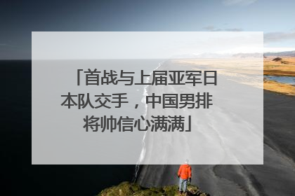 首战与上届亚军日本队交手，中国男排将帅信心满满