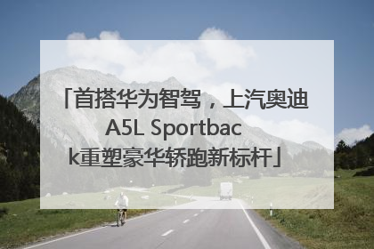 首搭华为智驾，上汽奥迪A5L Sportback重塑豪华轿跑新标杆