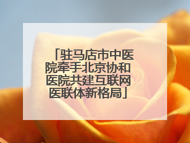 驻马店市中医院牵手北京协和医院共建互联网医联体新格局