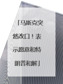 马斯克突然改口！表示愿意和特朗普和解