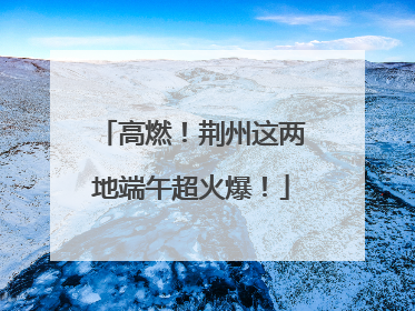 高燃！荆州这两地端午超火爆！