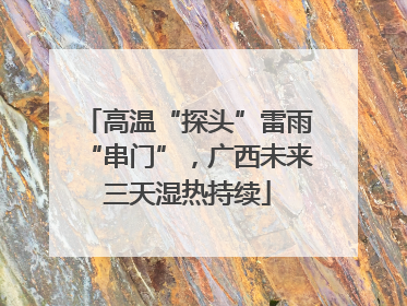 高温“探头”雷雨“串门”，广西未来三天湿热持续