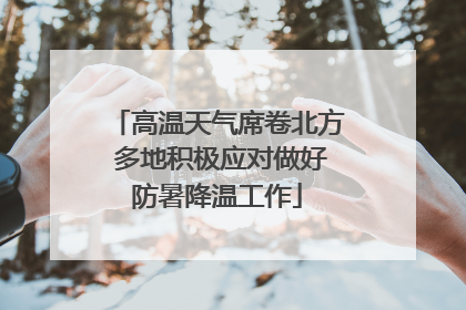 高温天气席卷北方 多地积极应对做好防暑降温工作