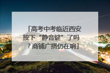高考中考临近西安按下“静音键”了吗？商铺广播仍在响
