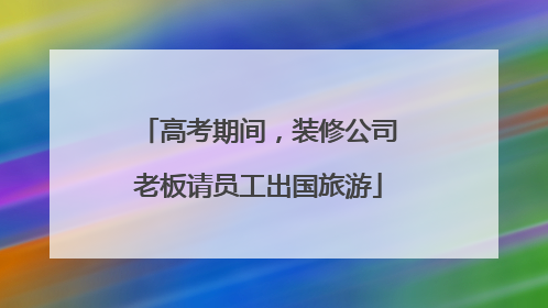 高考期间，装修公司老板请员工出国旅游