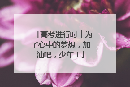 高考进行时︱为了心中的梦想，加油吧，少年！