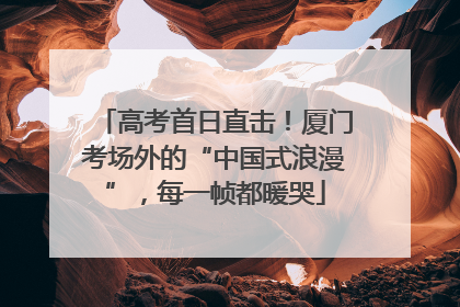 高考首日直击！厦门考场外的“中国式浪漫”，每一帧都暖哭