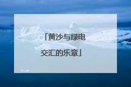 黄沙与绿电交汇的乐章