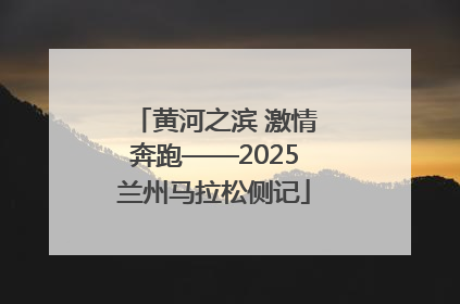 黄河之滨 激情奔跑——2025兰州马拉松侧记