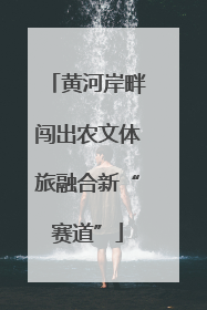黄河岸畔闯出农文体旅融合新“赛道”
