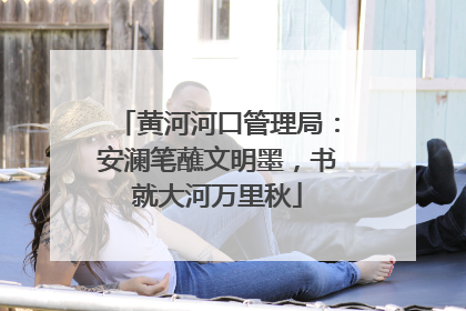 黄河河口管理局：安澜笔蘸文明墨，书就大河万里秋