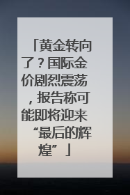 黄金转向了？国际金价剧烈震荡，报告称可能即将迎来“最后的辉煌”