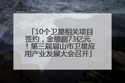 10个卫星相关项目签约，金额超73亿元！第三届眉山市卫星应用产业发展大会召开