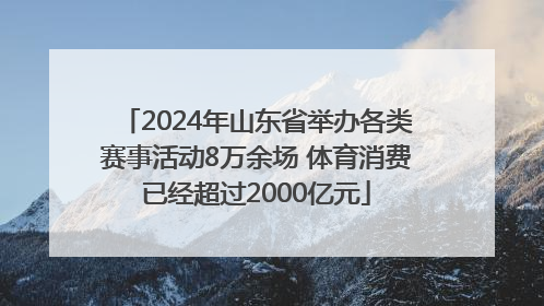 2024年山东省举办各类赛事活动8万余场 体育消费已经超过2000亿元