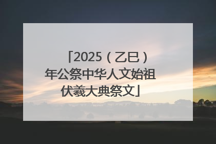 2025（乙巳）年公祭中华人文始祖伏羲大典祭文