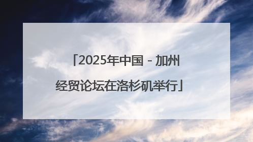 2025年中国－加州经贸论坛在洛杉矶举行