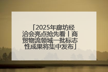 2025年廊坊经洽会亮点抢先看丨商贸物流领域一批标志性成果将集中发布