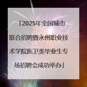 2025年全国城市联合招聘暨永州职业技术学院医卫类毕业生专场招聘会成功举办